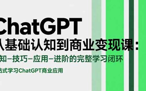 ChatGPT从基础认知到商业变现课：认知-技巧-应用-进阶的完整学习闭环