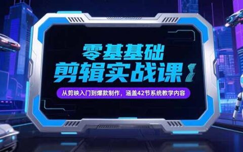 零基础抖音剪辑实战课，从剪映入门到爆款制作，涵盖42节系统教学内容