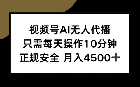 视频号AI无人代播，只需每天操作10分钟，正规安全，月入4500+