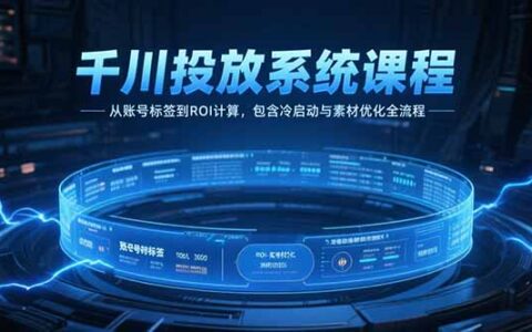 千川投放系统课程，从账号标签到ROI计算，包含冷启动与素材优化全流程