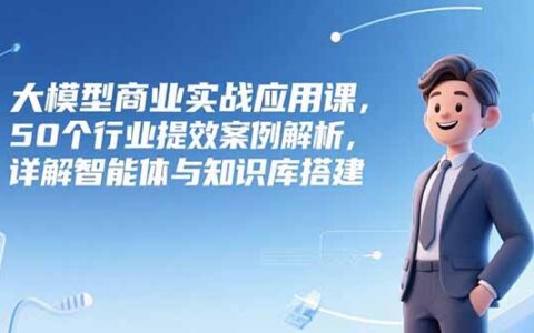 大模型商业实战应用课，50个行业提效案例解析，详解智能体与知识库搭建