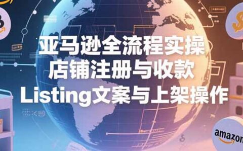 亚马逊全流程实操，店铺注册与收款，Listing文案与上架操作