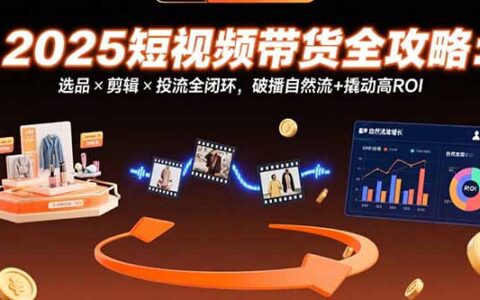 2025短视频带货全攻略：选品×剪辑×投流全闭环，破播自然流+撬动高ROI