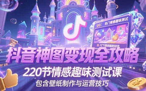 抖音神图变现全攻略，220节情感趣味测试课，包含壁纸制作与运营技巧