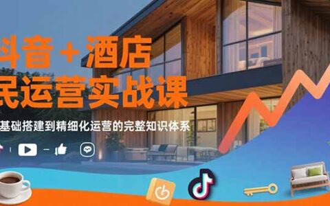 抖音+酒店民宿运营实战课：从基础搭建到精细化运营的完整知识体系