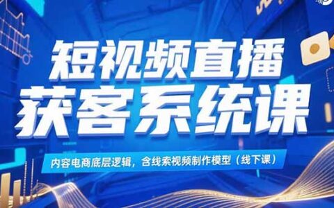 短视频直播获客系统课，内容电商底层逻辑，含线索视频制作模型(线下课)