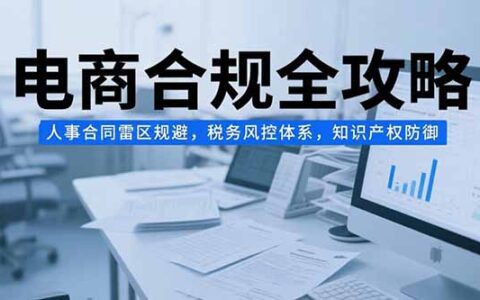 电商合规全攻略，人事合同雷区规避，税务风控体系，知识产权防御