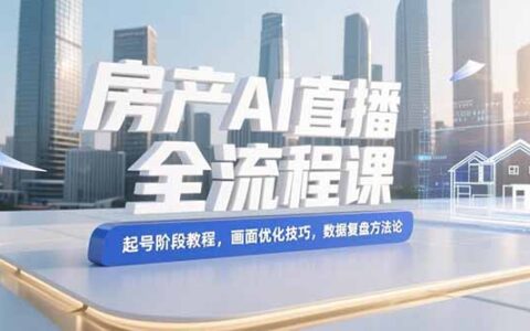 房产AI直播全流程课，起号阶段教程，画面优化技巧，数据复盘方法论