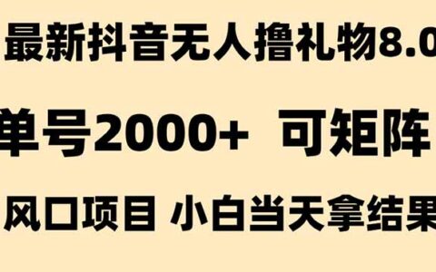抖音无人撸礼物8.0玩法 全新风口 见效果快 全无人 单号当天产出2000+