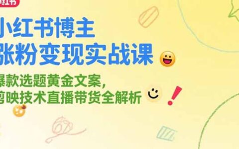 小红书博主涨粉变现实战课，爆款选题黄金文案，剪映技术直播带货全解析