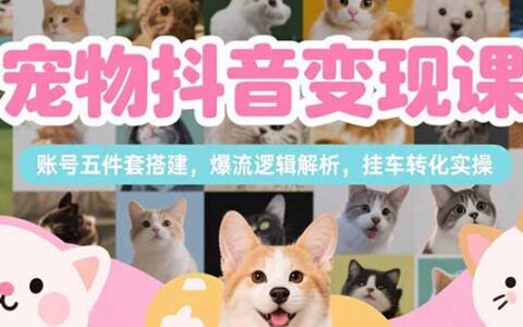 宠物抖音变现课，账号五件套搭建，爆流逻辑解析，挂车转化实操
