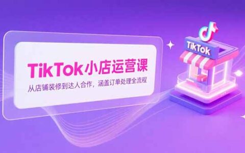 TikTok小店运营课，从店铺装修到达人合作，涵盖订单处理全流程