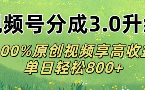 视频号分成3.0升级!100%原创视频享高收益，单日轻松800+