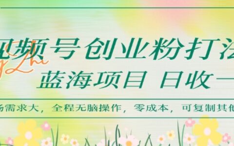 视频号创业粉打法，日入1k，蓝海项目，市场需求大，全程无脑操作，可复制