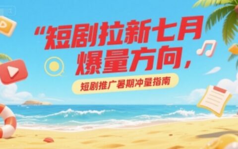 短剧拉新七月爆量方向，短剧推广暑期冲量指南