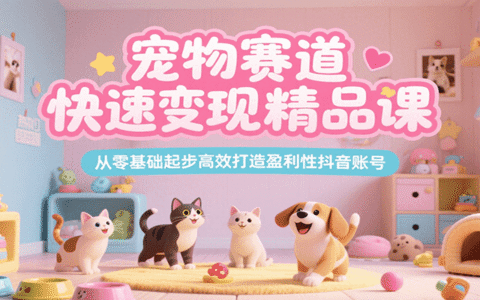 宠物赛道快速变现精品课，从零基础起步高效打造盈利性抖音账号