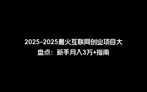 2025-2025最火互联网创业项目大盘点：新手月入3万+指南