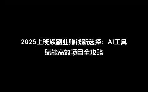 2025上班族副业赚钱新选择：AI工具赋能高效项目全攻略