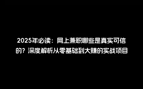2025年必读：网上兼职哪些是真实可信的？深度解析从零基础到大赚的实战项目