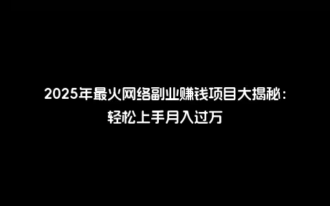 2025年最火网络副业赚钱项目大揭秘：轻松上手月入过万