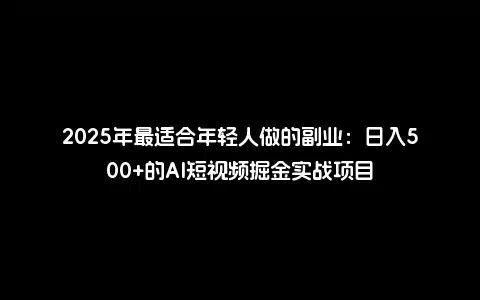2025年最适合年轻人做的副业：日入500+的AI短视频掘金实战项目