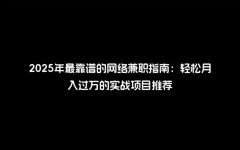 2025年最靠谱的网络兼职指南：轻松月入过万的实战项目推荐