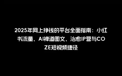 2025年网上挣钱的平台全面指南：小红书流量、AI禅道图文、治愈IP营与COZE短视频捷径