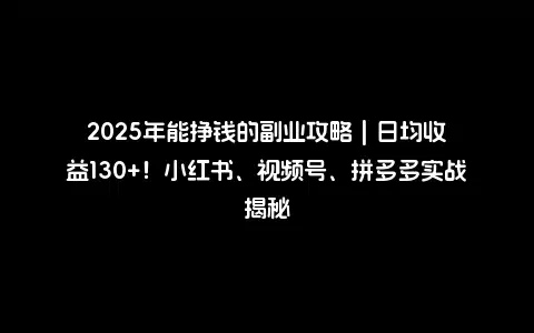 2025年能挣钱的副业攻略 | 日均收益130+！小红书、视频号、拼多多实战揭秘