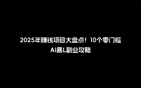 2025年赚钱项目大盘点！10个零门槛AI暴L副业攻略
