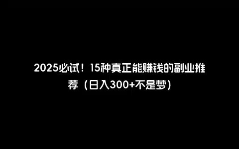 2025必试！15种真正能赚钱的副业推荐（日入300+不是梦）