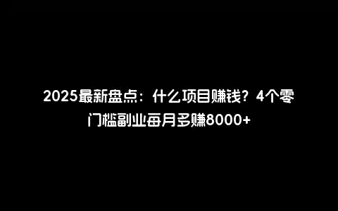 2025最新盘点：什么项目赚钱？4个零门槛副业每月多赚8000+