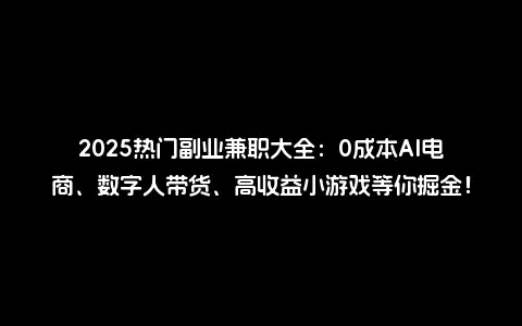 2025热门副业兼职大全：0成本AI电商、数字人带货、高收益小游戏等你掘金！