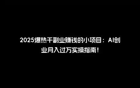 2025爆热干副业赚钱的小项目：AI创业月入过万实操指南！