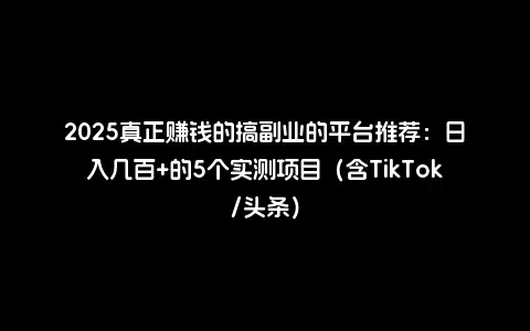 2025真正赚钱的搞副业的平台推荐：日入几百+的5个实测项目（含TikTok/头条）