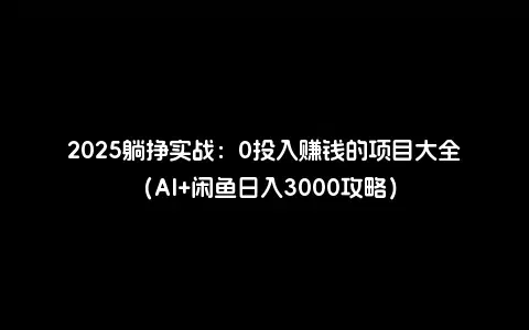 2025躺挣实战：0投入赚钱的项目大全（AI+闲鱼日入3000攻略）
