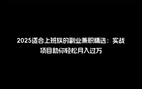 2025适合上班族的副业兼职精选：实战项目助你轻松月入过万