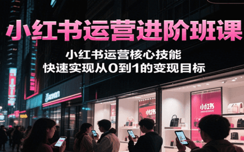 小红书运营进阶班课，小红书运营核心技能，快速实现从0到1的变现目标