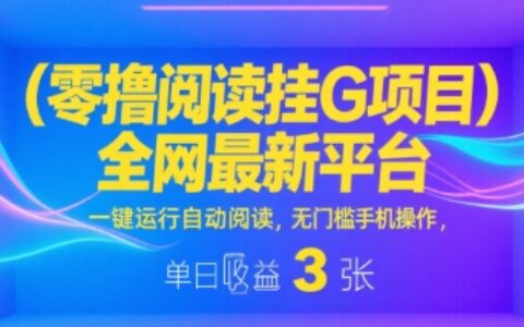 零撸阅读挂G项目，全网最新平台，一键运行自动阅读，无门槛手机操作，单日收益3张