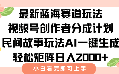 最新蓝海赛道玩法视频号创作者分成民间故事玩法，AI一键生成爆款视频，轻松日入2000+