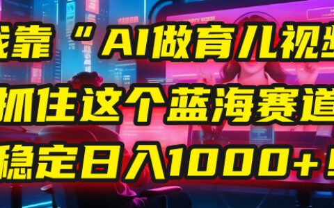 我靠“AI做育儿视频”，抓住这个蓝海赛道，稳定日入1000+！