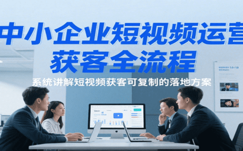 中小企业短视频运营获客全流程，系统讲解短视频获客可复制的落地方案