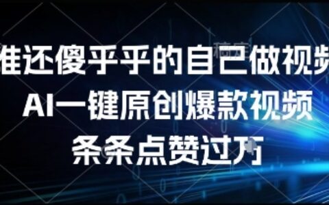 谁还傻乎乎的自己做视频？AI一键原创爆款视频，条条点赞过万，简单方便，好操作