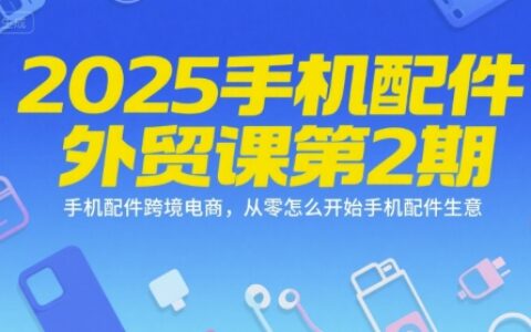 2025手机配件外贸课第2期，手机配件跨境电商，从零怎么开始手机配件生意