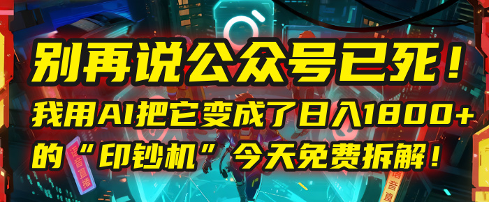 别再说公众号已死！我用AI把它变成了日入1800+的