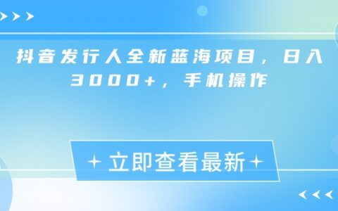 抖音发行人全新蓝海项目，日入3000+，手机操作