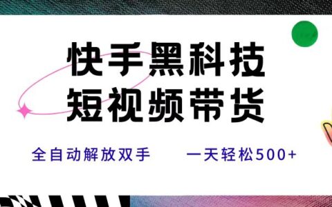 快手黑科技短视频带货，条条原创无脑搬运，新手小白轻松一天500+