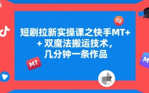 短剧拉新实操课之快手MT+双魔法搬运技术，几分钟一条作品