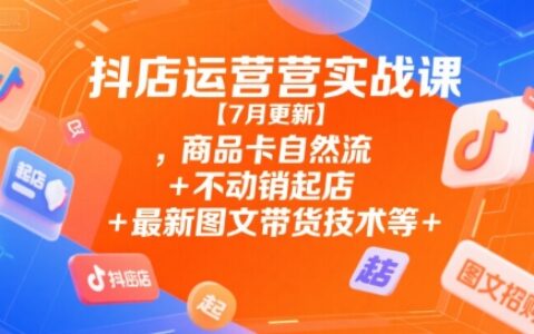 抖店运营实战课【7月更新】,商品卡自然流+不动销起店+最新图文带货技术等