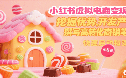 小红书虚拟电商变现营，挖掘优势、开发产品、撰写高转化商销笔记，快速启动和变现