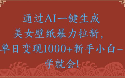 通过AI一键生成美女壁纸爆栗拉新单日变现1000+新手小白一学就会!
